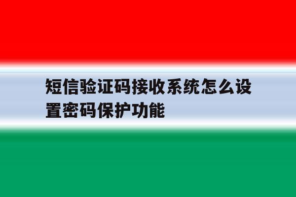 短信验证码接收系统怎么设置密码保护功能 短信验证码接收系统怎么设置密码保护功能