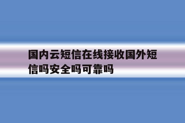 国内云短信在线接收国外短信吗安全吗可靠吗 国内云短信在线接收国外短信吗安全吗可靠吗
