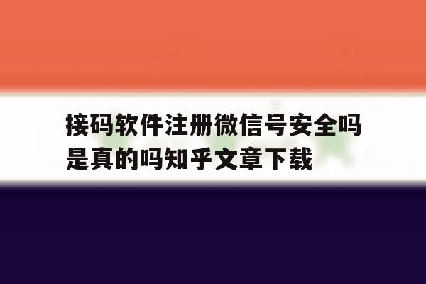 接码软件注册微信号安全吗是真的吗知乎文章下载的简单介绍