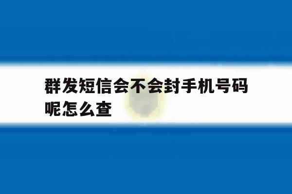 群发短信会不会封手机号码呢怎么查 群发短信会不会封手机号码呢怎么查