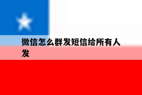 微信怎么群发短信给所有人发 微信怎么群发短信给所有人发
