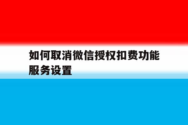 如何取消微信授权扣费功能服务设置 如何取消微信授权扣费功能服务设置