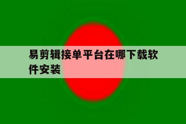 易剪辑接单平台在哪下载软件安装 易剪辑接单平台在哪下载软件安装