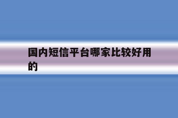 包含国内短信平台哪家比较好用的的词条 包含国内短信平台哪家比较好用的的词条