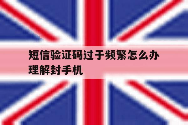短信验证码过于频繁怎么办理解封手机 短信验证码过于频繁怎么办理解封手机