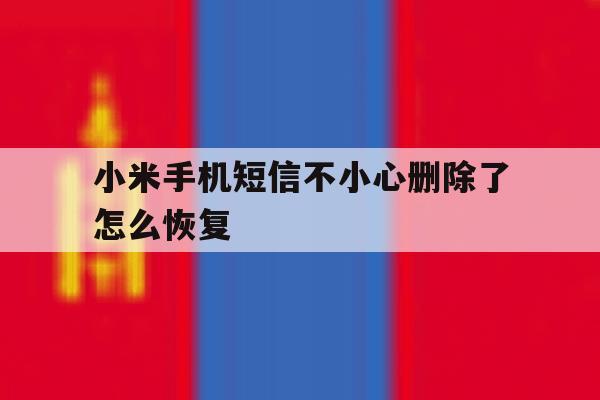小米手机短信不小心删除了怎么恢复 小米手机短信不小心删除了怎么恢复