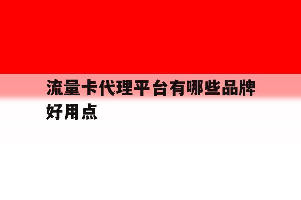 流量卡代理平台有哪些品牌好用点 流量卡代理平台有哪些品牌好用点
