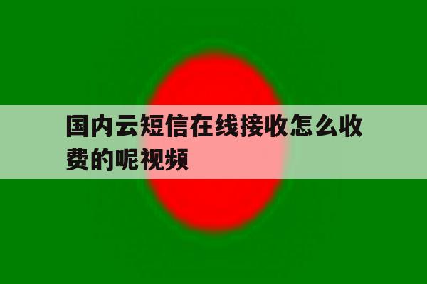 包含国内云短信在线接收怎么收费的呢视频的词条 包含国内云短信在线接收怎么收费的呢视频的词条