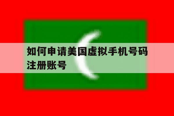 如何申请美国虚拟手机号码注册账号 如何申请美国虚拟手机号码注册账号