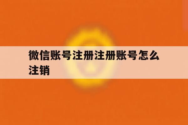 微信账号注册注册账号怎么注销 微信账号注册注册账号怎么注销