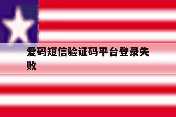 爱码短信验证码平台登录失败 爱码短信验证码平台登录失败