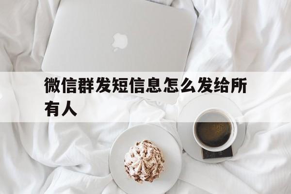 微信群发短信息怎么发给所有人 微信群发短信息怎么发给所有人
