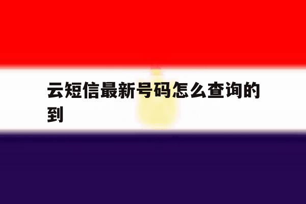 包含云短信最新号码怎么查询的到的词条 包含云短信最新号码怎么查询的到的词条