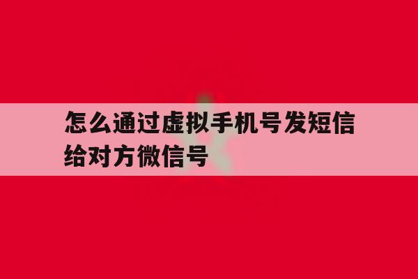 怎么通过虚拟手机号发短信给对方微信号 怎么通过虚拟手机号发短信给对方微信号