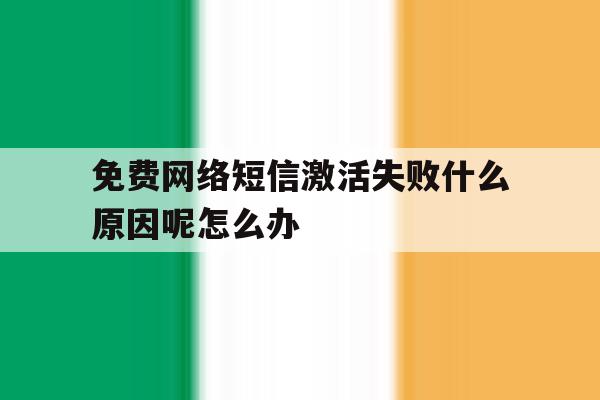 关于免费网络短信激活失败什么原因呢怎么办的信息 关于免费网络短信激活失败什么原因呢怎么办的信息