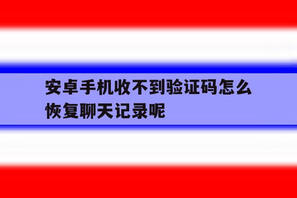 关于安卓手机收不到验证码怎么恢复聊天记录呢的信息 关于安卓手机收不到验证码怎么恢复聊天记录呢的信息