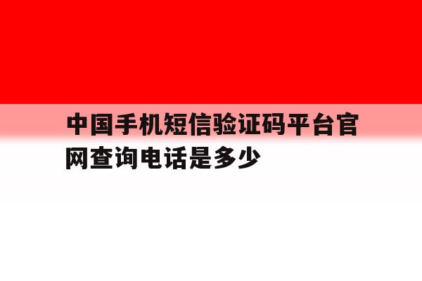 中国手机短信验证码平台官网查询电话是多少 中国手机短信验证码平台官网查询电话是多少