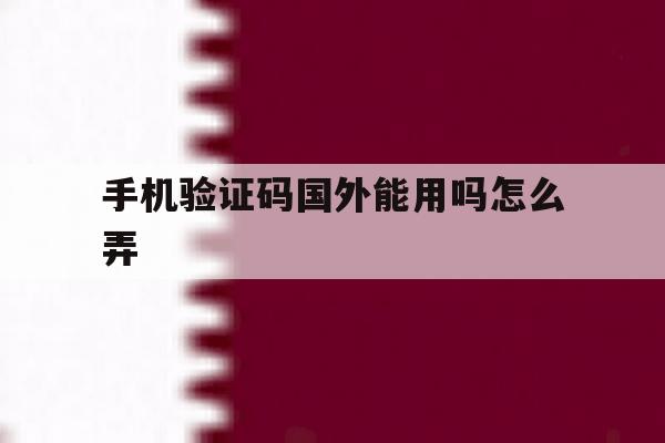 手机验证码国外能用吗怎么弄 手机验证码国外能用吗怎么弄