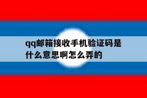 关于qq邮箱接收手机验证码是什么意思啊怎么弄的的信息 关于qq邮箱接收手机验证码是什么意思啊怎么弄的的信息