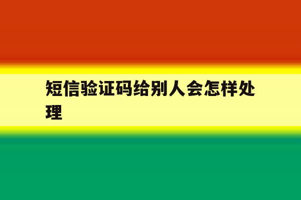 短信验证码给别人会怎样处理 短信验证码给别人会怎样处理