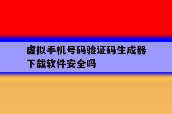 虚拟手机号码验证码生成器下载软件安全吗 虚拟手机号码验证码生成器下载软件安全吗