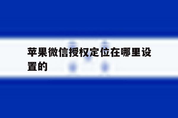 苹果微信授权定位在哪里设置的 苹果微信授权定位在哪里设置的