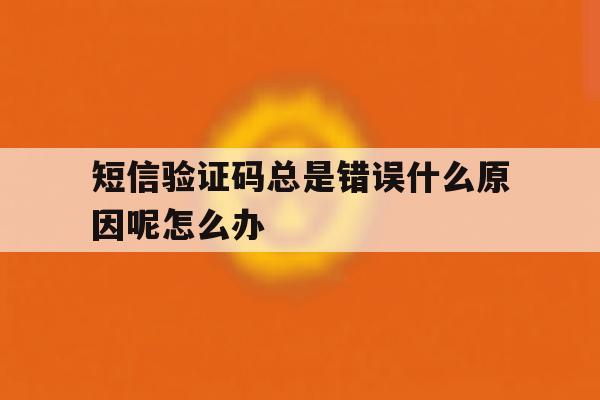 短信验证码总是错误什么原因呢怎么办 短信验证码总是错误什么原因呢怎么办