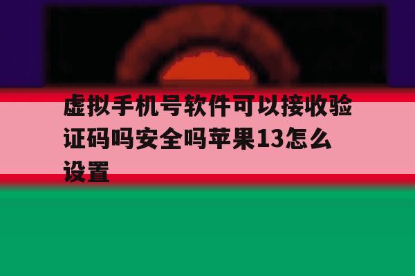 虚拟手机号软件可以接收验证码吗安全吗苹果13怎么设置的简单介绍 虚拟手机号软件可以接收验证码吗安全吗苹果13怎么设置的简单介绍