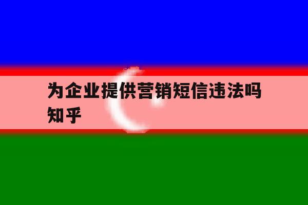 为企业提供营销短信违法吗知乎的简单介绍 为企业提供营销短信违法吗知乎的简单介绍