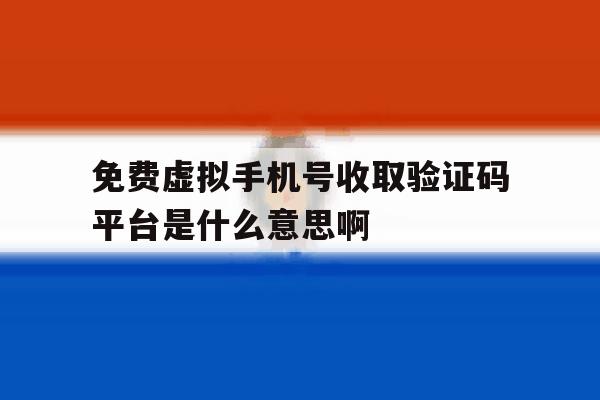 包含免费虚拟手机号收取验证码平台是什么意思啊的词条 包含免费虚拟手机号收取验证码平台是什么意思啊的词条