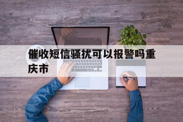 催收短信骚扰可以报警吗重庆市 催收短信骚扰可以报警吗重庆市