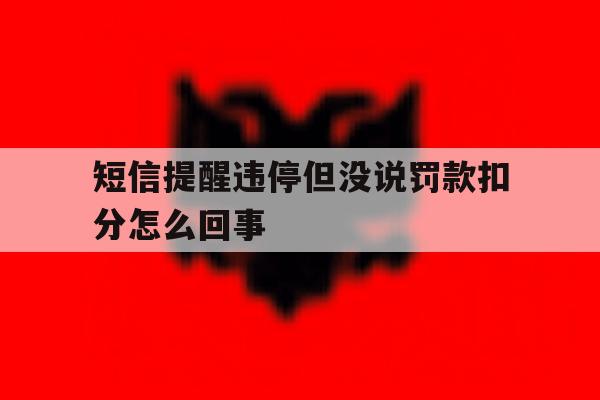短信提醒违停但没说罚款扣分怎么回事 短信提醒违停但没说罚款扣分怎么回事