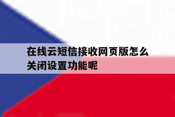 在线云短信接收网页版怎么关闭设置功能呢的简单介绍 在线云短信接收网页版怎么关闭设置功能呢的简单介绍