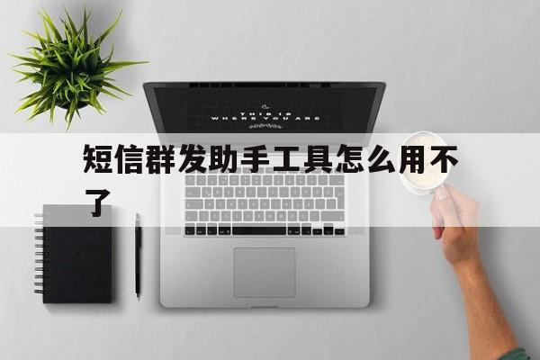 短信群发助手工具怎么用不了 短信群发助手工具怎么用不了