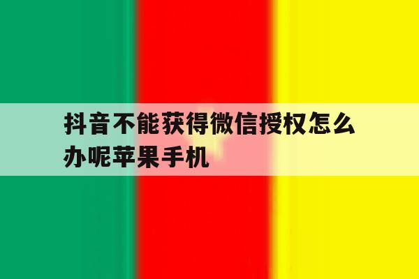 抖音不能获得微信授权怎么办呢苹果手机 抖音不能获得微信授权怎么办呢苹果手机
