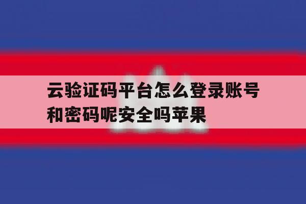 云验证码平台怎么登录账号和密码呢安全吗苹果的简单介绍