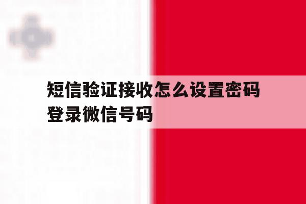短信验证接收怎么设置密码登录微信号码的简单介绍