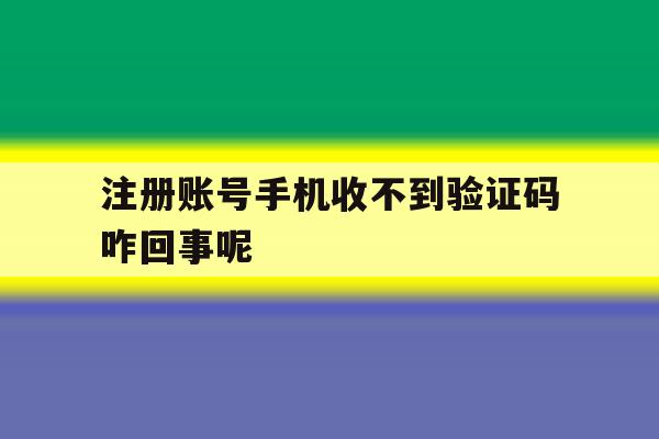 注册账号手机收不到验证码咋回事呢