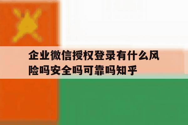 企业微信授权登录有什么风险吗安全吗可靠吗知乎的简单介绍