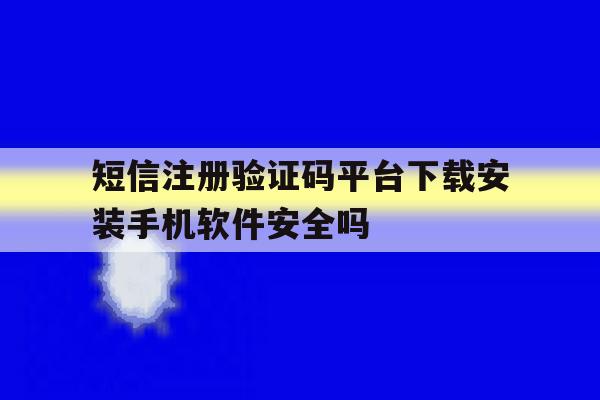 短信注册验证码平台下载安装手机软件安全吗的简单介绍