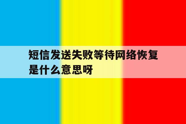短信发送失败等待网络恢复是什么意思呀的简单介绍 短信发送失败等待网络恢复是什么意思呀的简单介绍