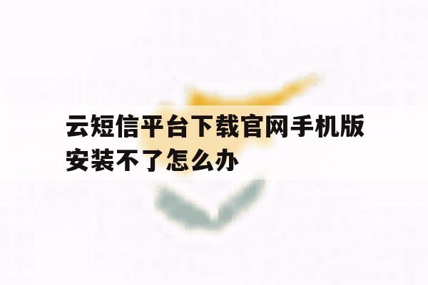云短信平台下载官网手机版安装不了怎么办的简单介绍 云短信平台下载官网手机版安装不了怎么办的简单介绍