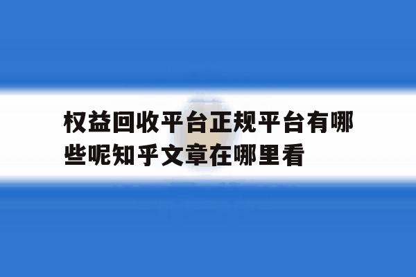 关于权益回收平台正规平台有哪些呢知乎文章在哪里看的信息 关于权益回收平台正规平台有哪些呢知乎文章在哪里看的信息