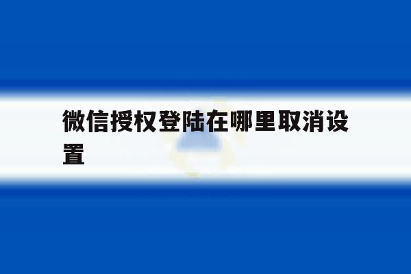 微信授权登陆在哪里取消设置 微信授权登陆在哪里取消设置