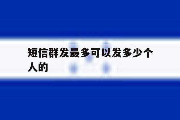 短信群发最多可以发多少个人的 短信群发最多可以发多少个人的