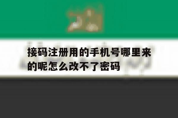 包含接码注册用的手机号哪里来的呢怎么改不了密码的词条 包含接码注册用的手机号哪里来的呢怎么改不了密码的词条