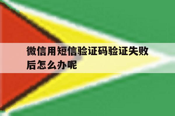 微信用短信验证码验证失败后怎么办呢 微信用短信验证码验证失败后怎么办呢