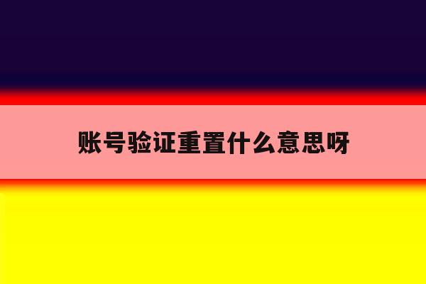 账号验证重置什么意思呀 账号验证重置什么意思呀