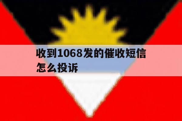 收到1068发的催收短信怎么投诉 收到1068发的催收短信怎么投诉
