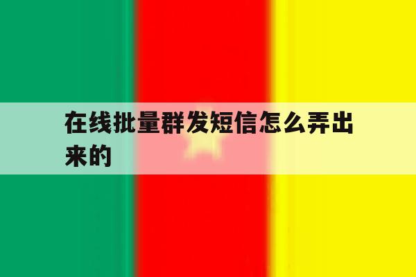 在线批量群发短信怎么弄出来的 在线批量群发短信怎么弄出来的